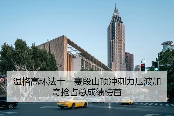 温格高环法十一赛段山顶冲刺力压波加奇抢占总成绩榜首