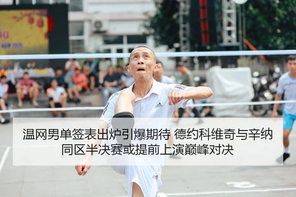温网男单签表出炉引爆期待 德约科维奇与辛纳同区半决赛或提前上演巅峰对决