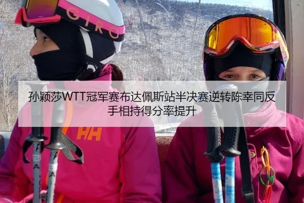 孙颖莎WTT冠军赛布达佩斯站半决赛逆转陈幸同反手相持得分率提升