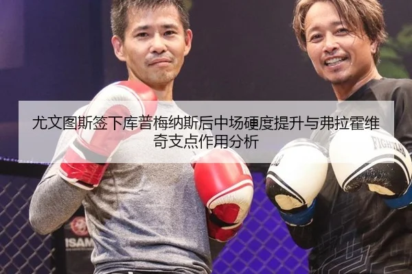 尤文图斯签下库普梅纳斯后中场硬度提升与弗拉霍维奇支点作用分析